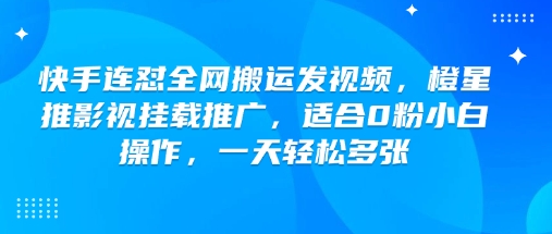 快手连怼全网搬运发视频，橙星推影视挂载推广，适合0粉小白操作，一天轻松多张-创领云聚