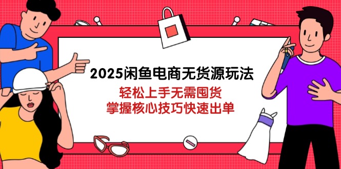 2025闲鱼电商无货源玩法：轻松上手无需囤货，掌握核心技巧快速出单-创领云聚