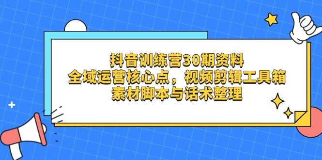 抖音训练营30期资料，全域运营核心点，视频剪辑工具箱 素材脚本与话术整理-创领云聚