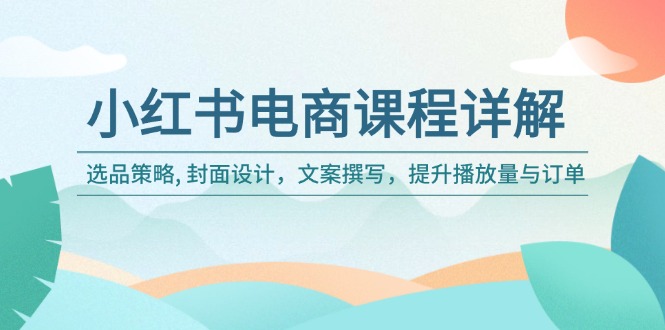 小红书电商课程详解：选品策略, 封面设计，文案撰写，提升播放量与订单-创领云聚