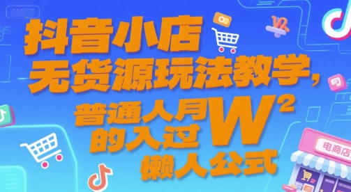抖音小店无货源玩法教学，普通人月入过W的懒人公式-创领云聚