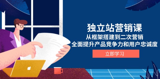 独立站营销课，从框架搭建到二次营销，全面提升产品竞争力和用户忠诚度-创领云聚