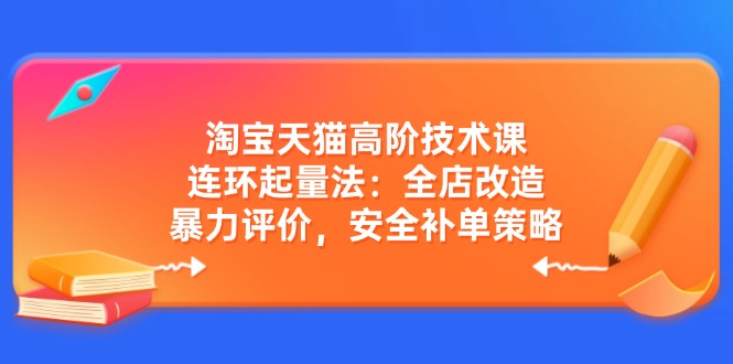 淘宝天猫高阶技术课：连环起量法：全店改造，暴力评价，安全补单策略-创领云聚