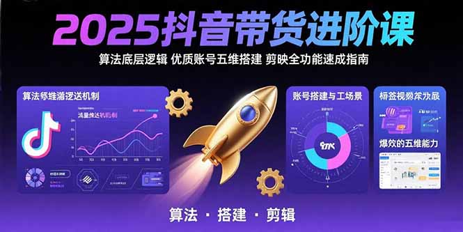 2025抖音带货进阶课：算法底层逻辑,优质账号五维搭建,剪映全功能速成指南-创领云聚