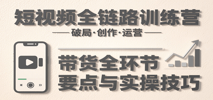 短视频全链路训练营：含破局、创作、运营、带货等多方面，详解各环节要点与实操技巧-创领云聚