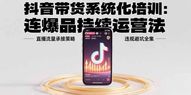抖音带货系统化培训：连爆品持续运营法，直播流量承接策略，违规避坑全集-创领云聚