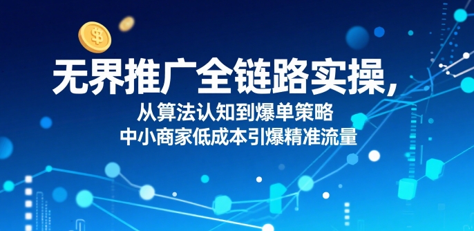 ​无界推广全链路实操，从算法认知到爆单策略，中小商家低成本引爆精准流量-创领云聚
