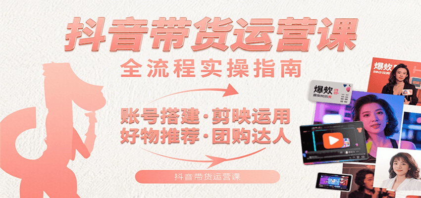 抖音带货运营课：含账号搭建、剪映运用、好物推荐、团购达人等内容，教你玩转抖音-创领云聚