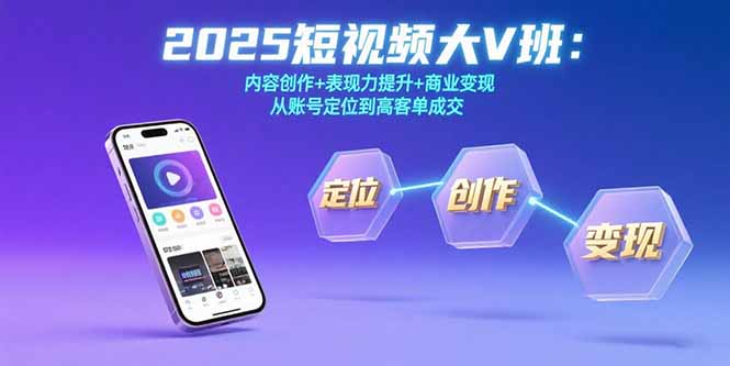 2025短视频大V班：内容创作+表现力提升+商业变现  从账号定位到高客单成交-创领云聚