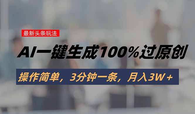 头条最新玩法，AI一键生成100%过原创，操作简单，3分钟一条，月入3W＋-创领云聚