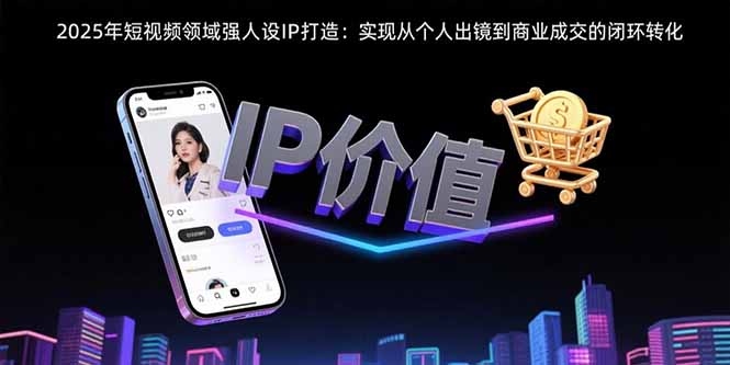 2025年短视频领域人设IP打造：实现从个人出镜到商业成交的闭环转化-创领云聚