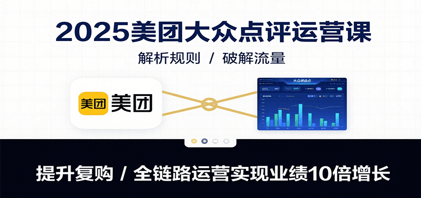 2025美团大众点评运营课：解析规则/破解流量/提升复购/全链路运营实现业绩10倍增长-创领云聚