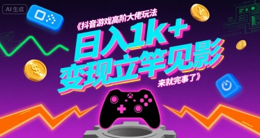 抖音游戏高阶大佬玩法，日入1k+，变现立竿见影，来就完事了【揭秘】-创领云聚