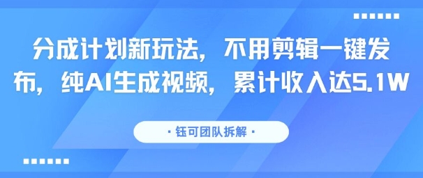 分成计划新玩法，不用剪辑一键发布，纯AI生成视频，累计收入达5.1W-创领云聚