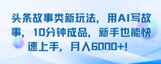 头条故事类新玩法，用AI写故事，10分钟成品，新手也能快速上手，月入6k+-创领云聚