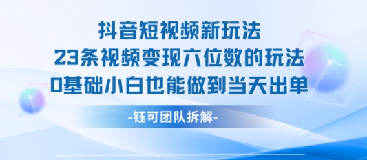 抖音短视频新玩法，23条视频变现六位数，0基础小白也能做到当天出单-创领云聚