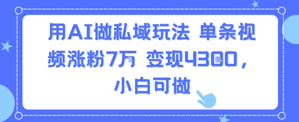 用AI做私域玩法，单条视频涨粉7W变现4.3k，小白可做-创领云聚