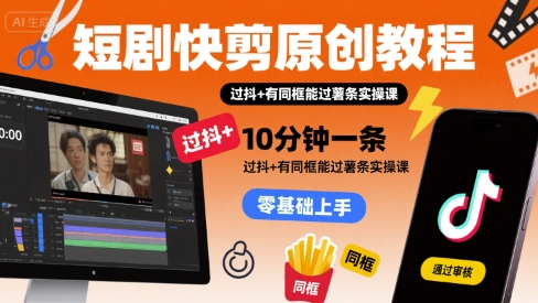 短剧快剪原创教程，10分钟一条，过抖+有同框能过薯条实操课-创领云聚