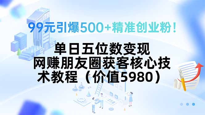 99元引爆500+精准创业粉！单日五位数变现，网赚朋友圈获客核心技术教程…-创领云聚