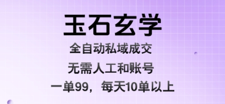玉石玄学全自动私域成交，一单99每天十单以上，无需人工和矩阵账号，蓝海项目直接干【揭秘】-创领云聚