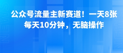 公众号流量主新赛道！一天8张，每天10分钟，无脑操作-创领云聚