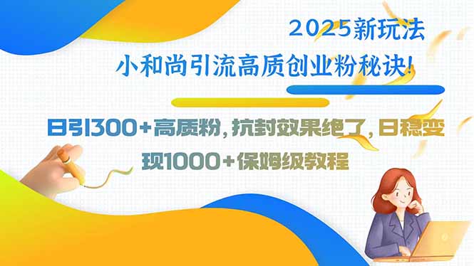 2025新玩法小和尚引流高质创业粉秘诀！日引300+高质粉，抗封效果绝了，…-创领云聚