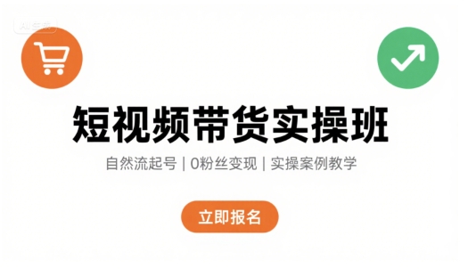 短视频带货实操班，自然流电商快速起号，实现轻松带货变现-创领云聚