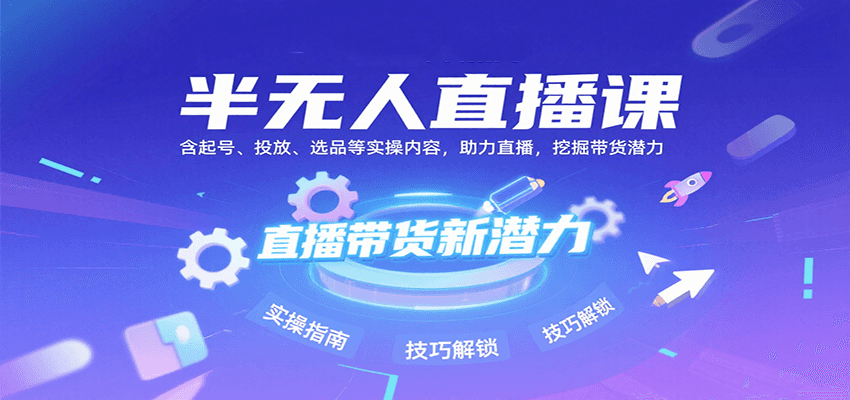 半无人直播课：含起号、投放、选品等实操内容，挖掘直播带货潜力(更新8月)-创领云聚