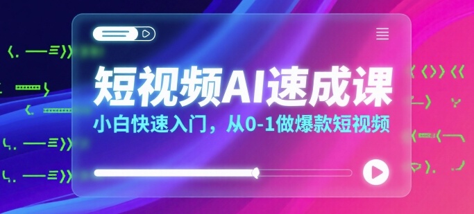短视频AI速成课，小白快速入门，从0-1做爆款短视频-创领云聚