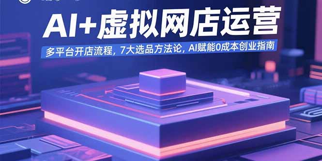 AI+虚拟网店运营：多平台开店流程，7大选品方法论，AI赋能0成本创业指南-创领云聚