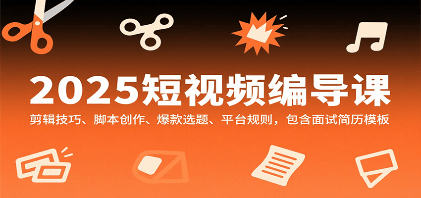 2025短视频编导课，剪辑技巧、脚本创作、爆款选题、平台规则，包含面试简历模板-创领云聚