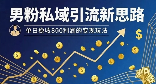 男粉私域引流新思路，单日稳收8张利润的变现玩法-创领云聚