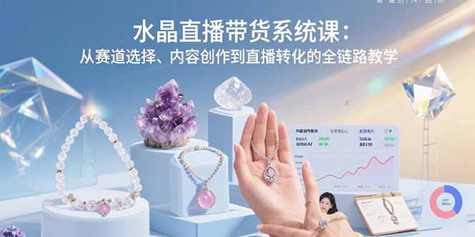 水晶直播带货系统课：从赛道选择、内容创作到直播转化的全链路教学-创领云聚