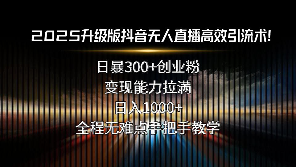 2025升级版抖音无人直播高效引流术！日暴300+创业粉，变现能力拉满，日…-创领云聚