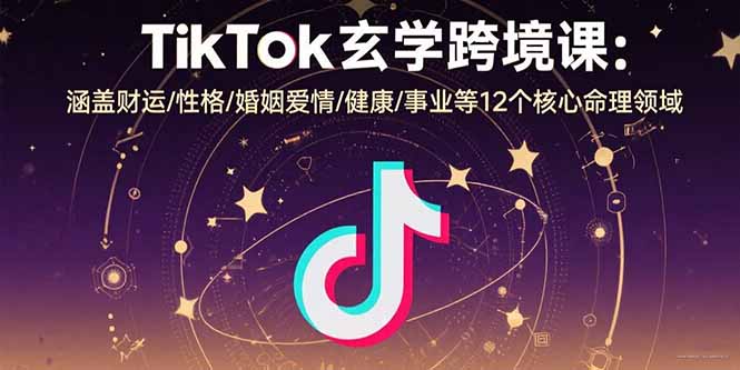 TikTok玄学跨境课：涵盖财运/性格/婚姻爱情/健康/事业等12个核心命理领域-创领云聚