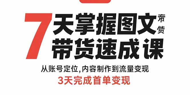 7天掌握图文带货速成课：从账号定位,内容制作到流量变现,3天完成首单变现-创领云聚