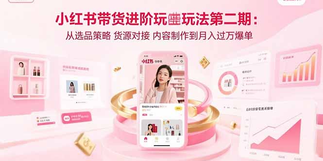 小红书带货进阶玩法第二期：从选品策略 货源对接 内容制作到月入过万爆单-创领云聚