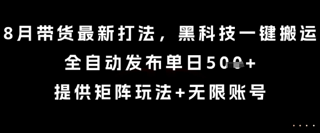 8月带货最新打法，黑科技一键搬运，全自动发布单日5张+，提供矩阵玩法+无限账号【揭秘】-创领云聚