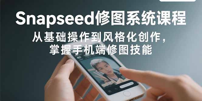 Snapseed修图系统课程：从基础操作到风格化创作，掌握手机端修图技能-创领云聚