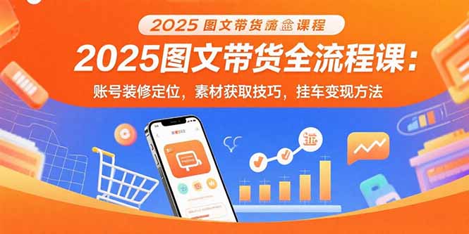 2025图文带货全流程课：账号装修定位，素材获取技巧，挂车变现方法-创领云聚