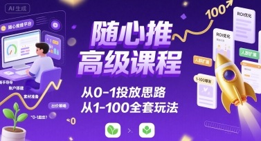 随心推高级课程，从0-1投放思路，也有从1-100的全套玩法-创领云聚