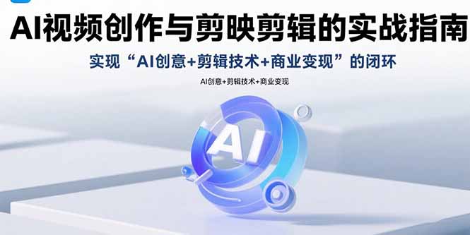 AI视频创作与剪映剪辑的实战指南，实现AI创意+剪辑技术+商业变现的闭环-创领云聚