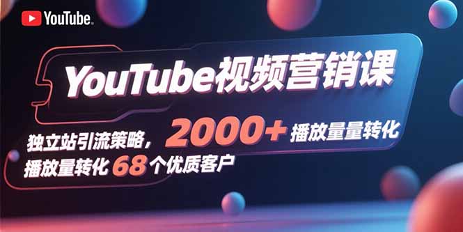YouTube视频营销课，独立站引流策略，2000+播放量转化68个优质客户-创领云聚
