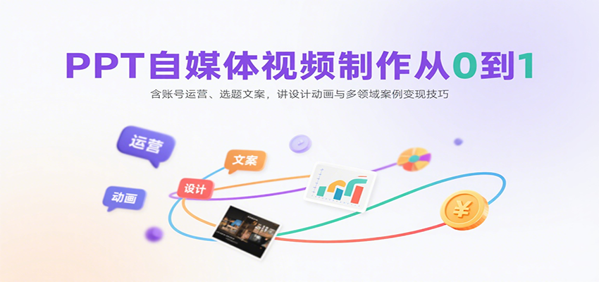 PPT自媒体视频制作从0到1：含账号运营、选题文案，讲设计动画与多领域案例变现技巧-创领云聚