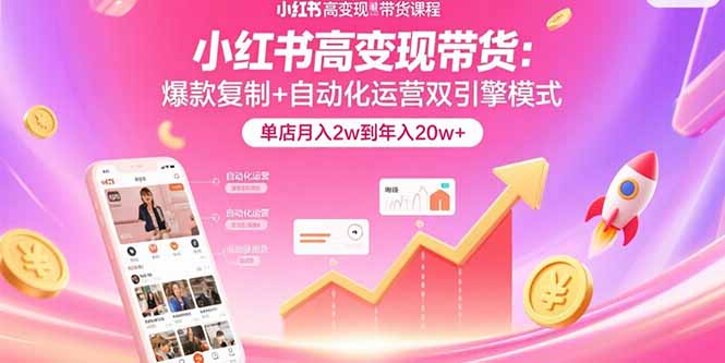 小红书高变现带货：爆款复制+自动化运营双引擎模式  单店月入2w到年入20w+-创领云聚