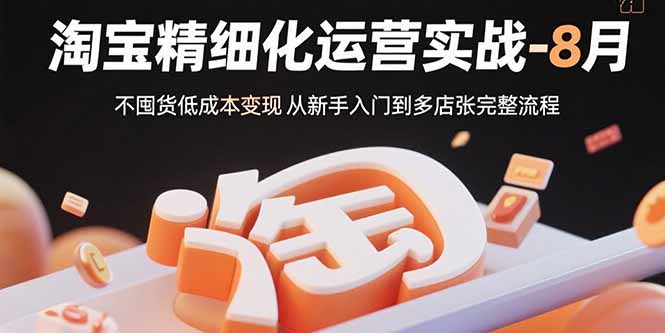 淘宝精细化运营实战-8月：不囤货低成本变现 从新手入门到多店扩张完整流程-创领云聚