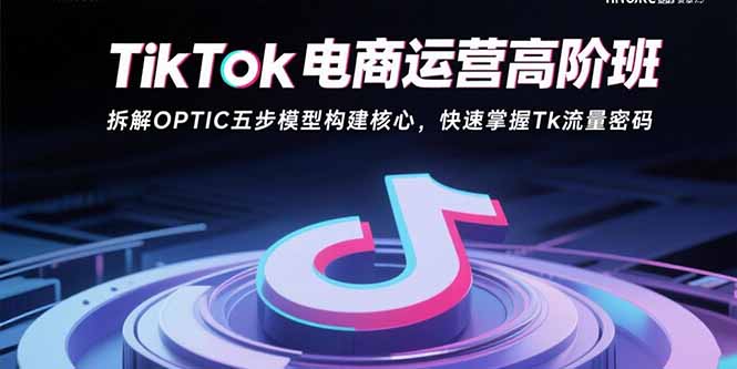 TikTok电商运营高阶班：拆解OPTIC五步模型构建核心，快速掌握Tk流量密码-创领云聚