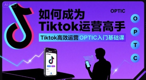如何成为Tiktok运营高手，Tiktok高效运营OPTIC入门基础课-创领云聚
