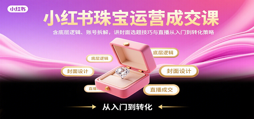小红书珠宝运营成交课：含底层逻辑、账号拆解，讲封面选题技巧与直播从入门到转化策略-创领云聚