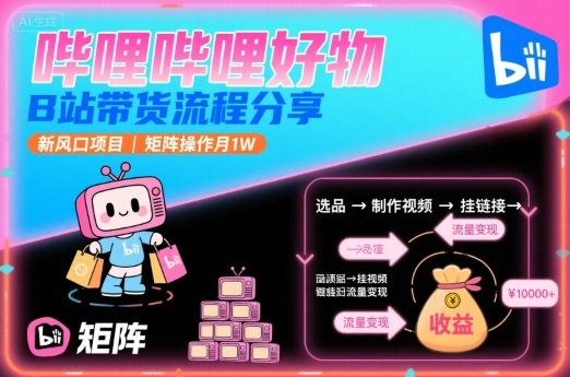 哔哩哔哩好物，B站带货流程分享，新风口项目，矩阵操作月1W-创领云聚